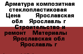 Арматура композитная стеклопластиковая › Цена ­ 8 - Ярославская обл., Ярославль г. Строительство и ремонт » Материалы   . Ярославская обл.,Ярославль г.